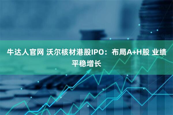 牛达人官网 沃尔核材港股IPO：布局A+H股 业绩平稳增长