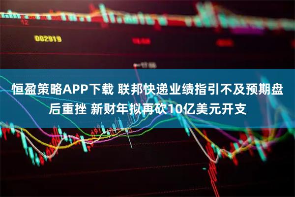 恒盈策略APP下载 联邦快递业绩指引不及预期盘后重挫 新财年拟再砍10亿美元开支