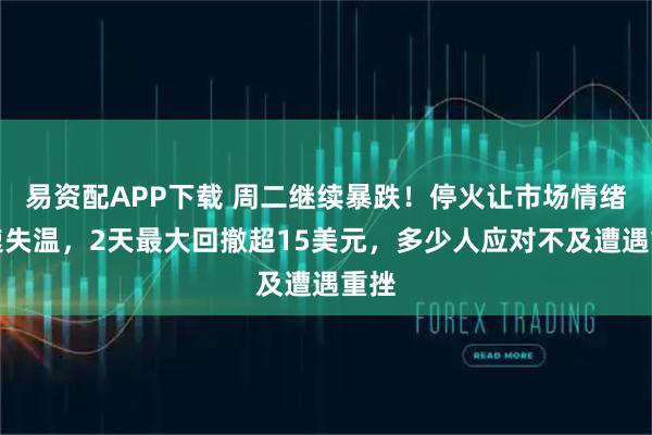 易资配APP下载 周二继续暴跌！停火让市场情绪迅速失温，2天最大回撤超15美元，多少人应对不及遭遇重挫