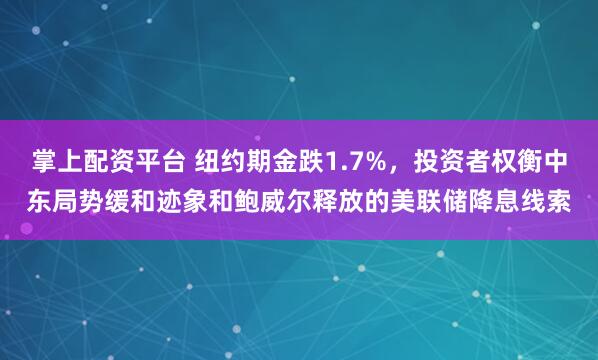 掌上配资平台 纽约期金跌1.7%，投资者权衡中东局势缓和迹象和鲍威尔释放的美联储降息线索