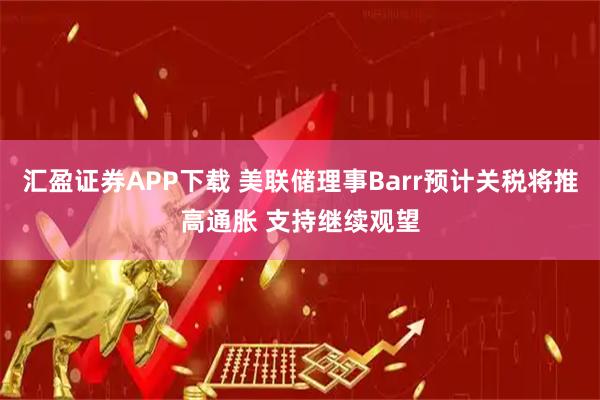 汇盈证券APP下载 美联储理事Barr预计关税将推高通胀 支持继续观望