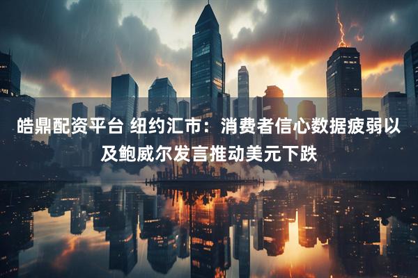 皓鼎配资平台 纽约汇市：消费者信心数据疲弱以及鲍威尔发言推动美元下跌