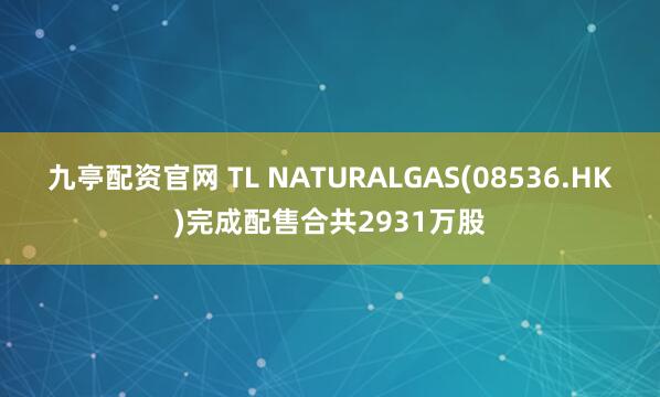 九亭配资官网 TL NATURALGAS(08536.HK)完成配售合共2931万股
