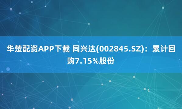 华楚配资APP下载 同兴达(002845.SZ)：累计回购7.15%股份