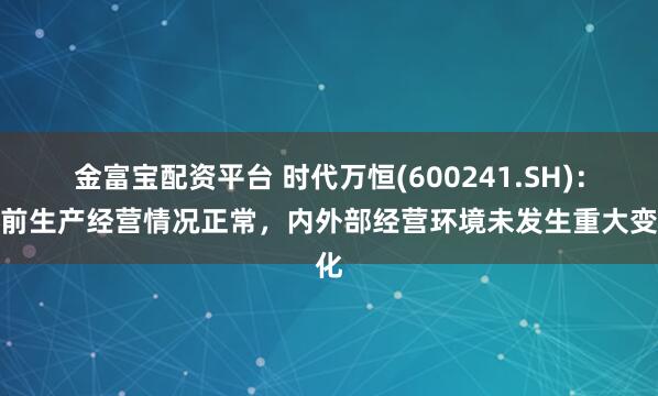 金富宝配资平台 时代万恒(600241.SH)：目前生产经营情况正常，内外部经营环境未发生重大变化