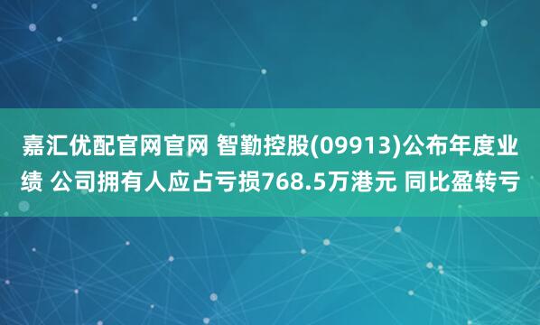 嘉汇优配官网官网 智勤控股(09913)公布年度业绩 公司拥有人应占亏损768.5万港元 同比盈转亏