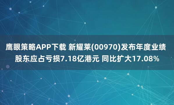 鹰眼策略APP下载 新耀莱(00970)发布年度业绩 股东应占亏损7.18亿港元 同比扩大17.08%