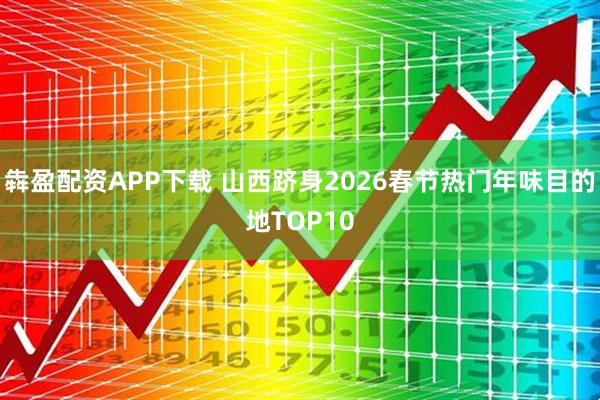 犇盈配资APP下载 山西跻身2026春节热门年味目的地TOP10