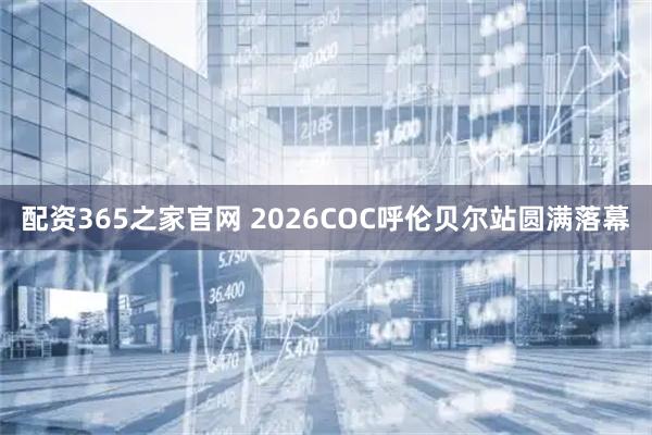 配资365之家官网 2026COC呼伦贝尔站圆满落幕