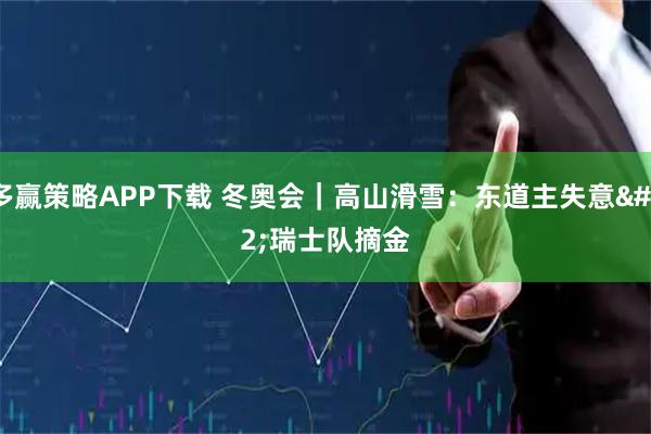 多赢策略APP下载 冬奥会｜高山滑雪：东道主失意 瑞士队摘金