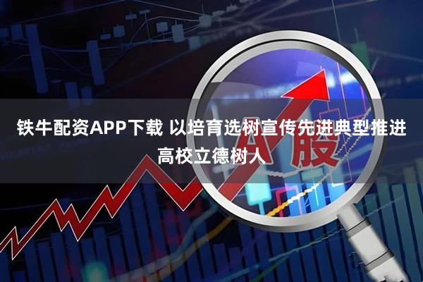 铁牛配资APP下载 以培育选树宣传先进典型推进高校立德树人