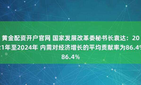 黄金配资开户官网 国家发展改革委秘书长袁达：2021年至2024年 内需对经济增长的平均贡献率为86.4%