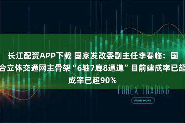 长江配资APP下载 国家发改委副主任李春临：国家综合立体交通网主骨架“6轴7廊8通道”目前建成率已超90%