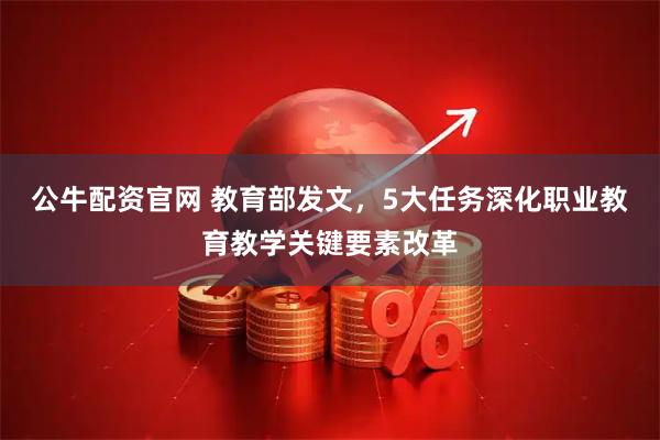 公牛配资官网 教育部发文，5大任务深化职业教育教学关键要素改革