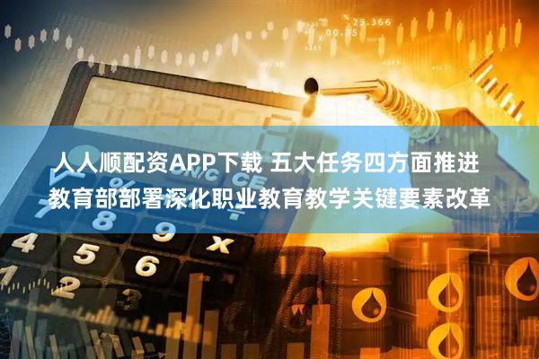 人人顺配资APP下载 五大任务四方面推进 教育部部署深化职业教育教学关键要素改革