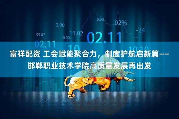 富祥配资 工会赋能聚合力，制度护航启新篇——邯郸职业技术学院高质量发展再出发