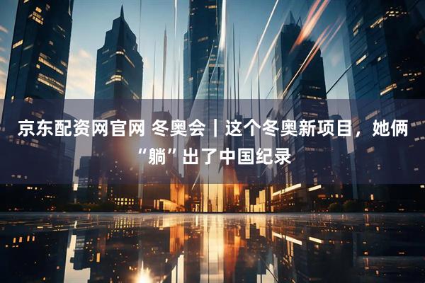 京东配资网官网 冬奥会｜这个冬奥新项目，她俩“躺”出了中国纪录