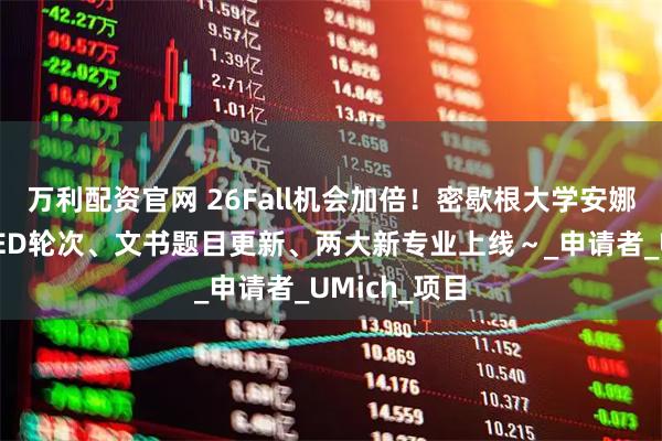 万利配资官网 26Fall机会加倍！密歇根大学安娜堡分校增设ED轮次、文书题目更新、两大新专业上线～_申请者_UMich_项目