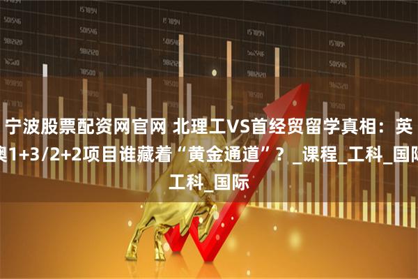 宁波股票配资网官网 北理工VS首经贸留学真相：英澳1+3/2+2项目谁藏着“黄金通道”？_课程_工科_国际