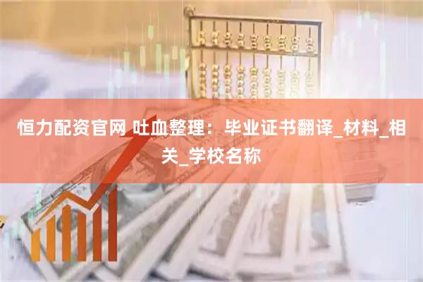 恒力配资官网 吐血整理：毕业证书翻译_材料_相关_学校名称