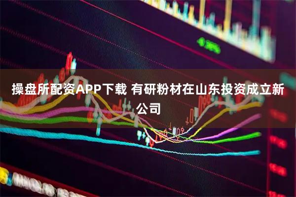 操盘所配资APP下载 有研粉材在山东投资成立新公司
