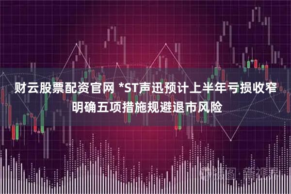 财云股票配资官网 *ST声迅预计上半年亏损收窄 明确五项措施规避退市风险