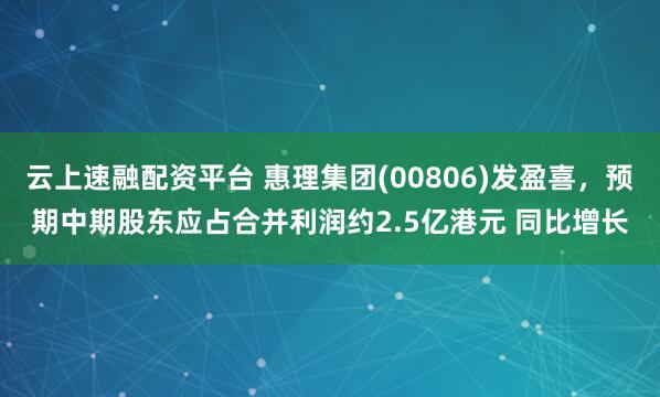 云上速融配资平台 惠理集团(00806)发盈喜，预期中期股东应占合并利润约2.5亿港元 同比增长