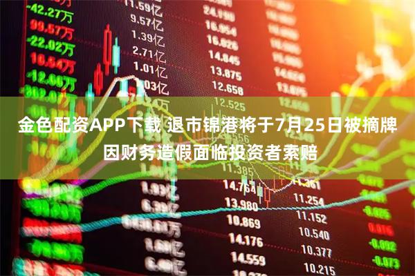 金色配资APP下载 退市锦港将于7月25日被摘牌 因财务造假面临投资者索赔