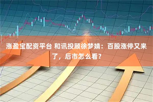 涨盈宝配资平台 和讯投顾徐梦婧：百股涨停又来了，后市怎么看？