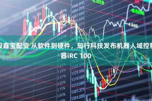 股鑫宝配资 从软件到硬件，知行科技发布机器人域控制器iRC 100