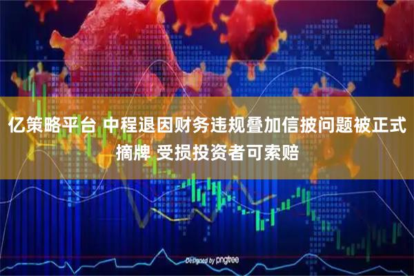 亿策略平台 中程退因财务违规叠加信披问题被正式摘牌 受损投资者可索赔