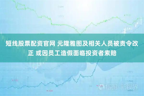 短线股票配资官网 元隆雅图及相关人员被责令改正 或因员工造假面临投资者索赔