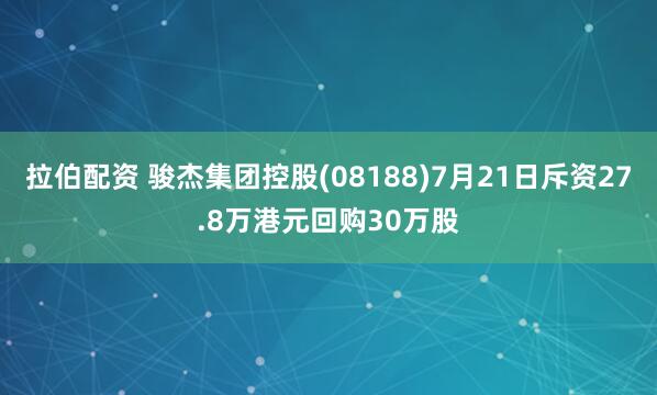 拉伯配资 骏杰集团控股(08188)7月21日斥资27.8万港元回购30万股