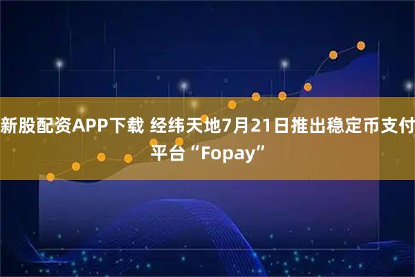 新股配资APP下载 经纬天地7月21日推出稳定币支付平台“Fopay”