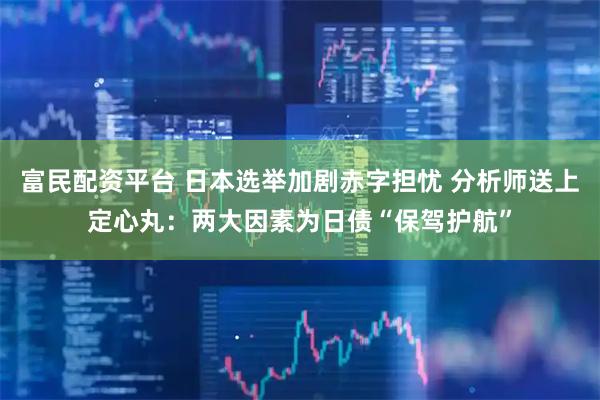 富民配资平台 日本选举加剧赤字担忧 分析师送上定心丸：两大因素为日债“保驾护航”