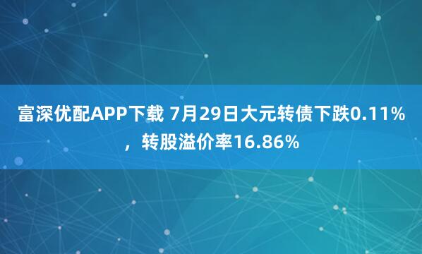 富深优配APP下载 7月29日大元转债下跌0.11%，转股溢价率16.86%