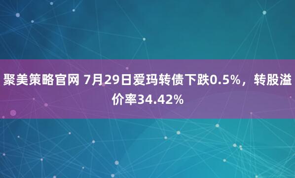 聚美策略官网 7月29日爱玛转债下跌0.5%，转股溢价率34.42%
