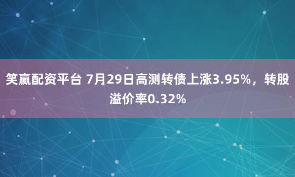 笑赢配资平台 7月29日高测转债上涨3.95%，转股溢价率0.32%