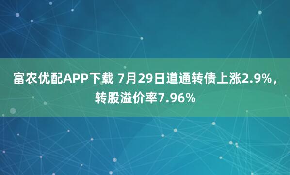 富农优配APP下载 7月29日道通转债上涨2.9%，转股溢价率7.96%