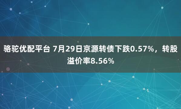 骆驼优配平台 7月29日京源转债下跌0.57%，转股溢价率8.56%