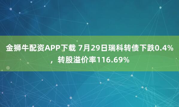 金狮牛配资APP下载 7月29日瑞科转债下跌0.4%，转股溢价率116.69%