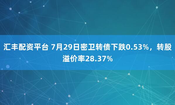 汇丰配资平台 7月29日密卫转债下跌0.53%，转股溢价率28.37%
