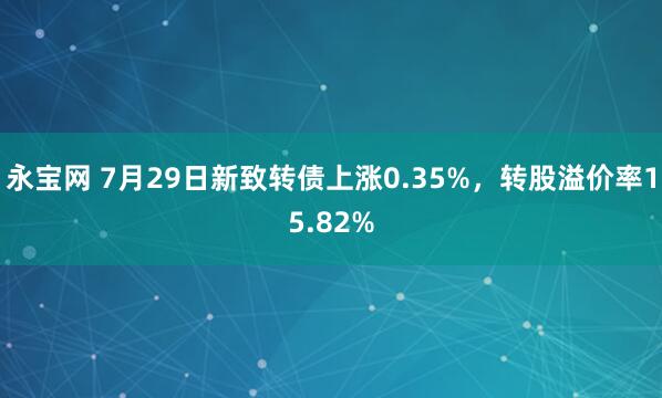 永宝网 7月29日新致转债上涨0.35%，转股溢价率15.82%