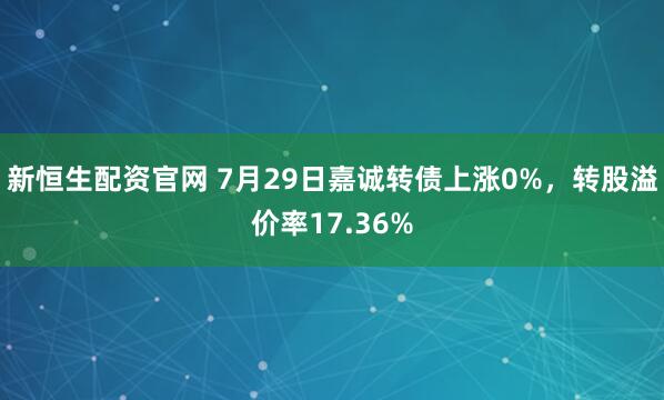 新恒生配资官网 7月29日嘉诚转债上涨0%，转股溢价率17.36%