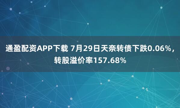 通盈配资APP下载 7月29日天奈转债下跌0.06%，转股溢价率157.68%