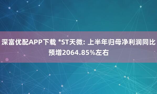 深富优配APP下载 *ST天微: 上半年归母净利润同比预增2064.85%左右