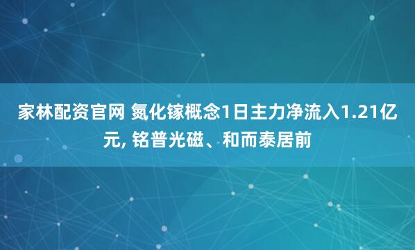 家林配资官网 氮化镓概念1日主力净流入1.21亿元, 铭普光磁、和而泰居前
