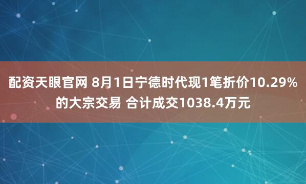 配资天眼官网 8月1日宁德时代现1笔折价10.29%的大宗交易 合计成交1038.4万元