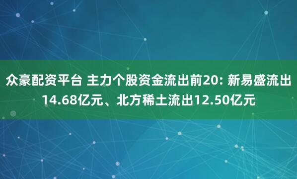 众豪配资平台 主力个股资金流出前20: 新易盛流出14.68亿元、北方稀土流出12.50亿元