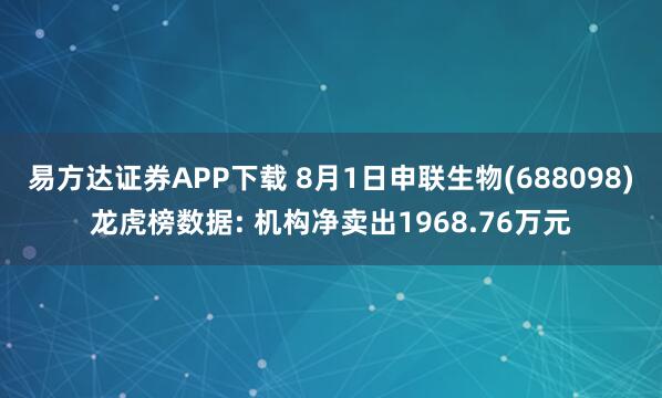 易方达证券APP下载 8月1日申联生物(688098)龙虎榜数据: 机构净卖出1968.76万元